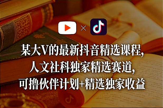 某大V的最新抖音精选课程，人文社科独家精选赛道，可撸伙伴计划+精选独家收益-赚赚小目标云网创