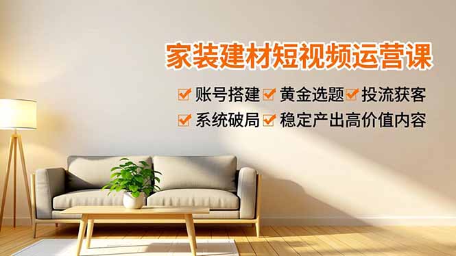 家装建材短视频运营课，账号搭建、黄金选题、投流获客，系统破局，稳定产出高价值内容-小目标云网创