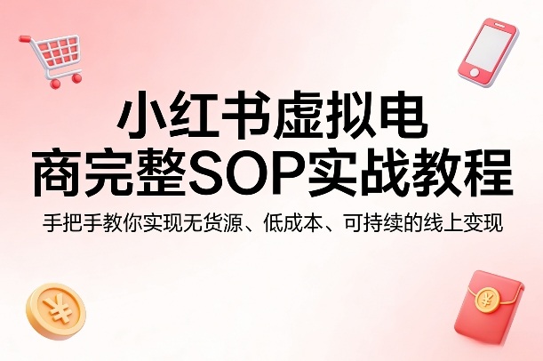 小红书虚拟电商完整SOP实战教程，手把手教你，实现无货源、低成本、可持续的线上变现-赚赚小目标云网创