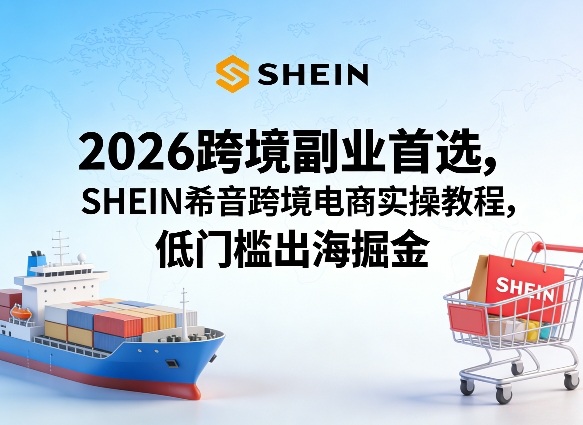 2026跨境副业首选，SHEIN希音跨境电商实操教程，低门槛出海掘金-赚赚小目标云网创