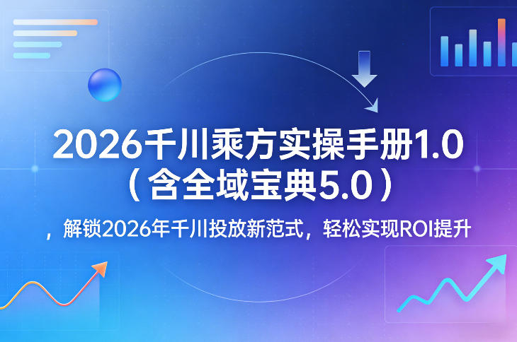 2026千川乘方实操手册1.0(含全域宝典5.0)，解锁2026年千川投放新范式，轻松实现ROI提升-赚赚小目标云网创