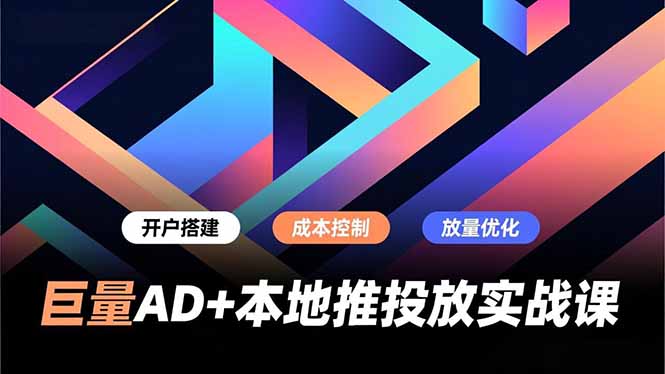 巨量AD+本地推投放实战课，开户搭建、成本控制、放量优化，有效提升商家线上获客与转化效率-赚赚小目标云网创
