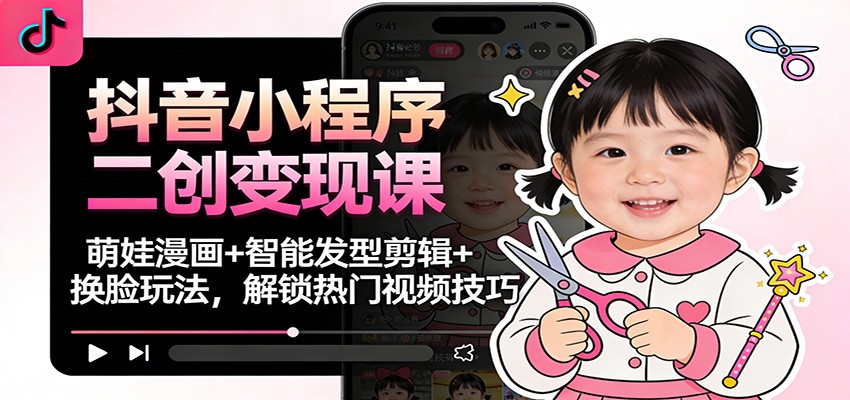 抖音小程序二创变现课：萌娃漫画+智能发型剪辑+换脸玩法，解锁热门视频技巧-赚赚小目标云网创