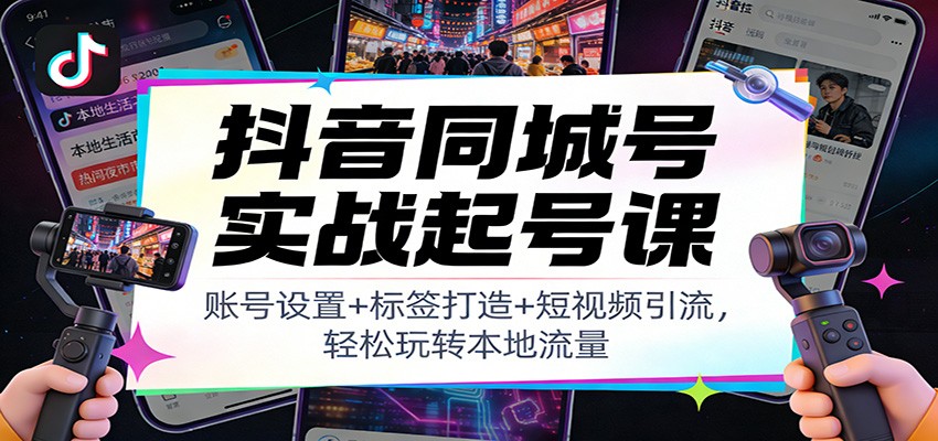 抖音同城号实战起号课：账号设置+标签打造+短视频引流，轻松玩转本地流量-赚赚小目标云网创