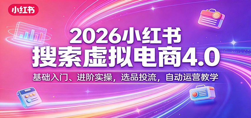 2026小红书搜索虚拟电商4.0：基础入门、进阶实操，选品投流，自动运营教学-赚赚小目标云网创