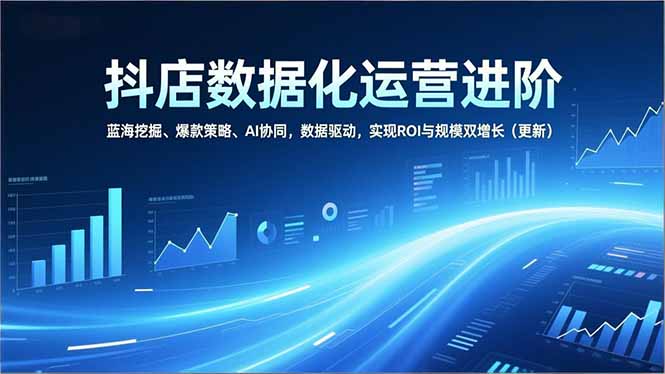 抖店数据化运营进阶，蓝海挖掘、爆款策略、AI协同，数据驱动，实现ROI与规模双增长(更新-小目标云网创