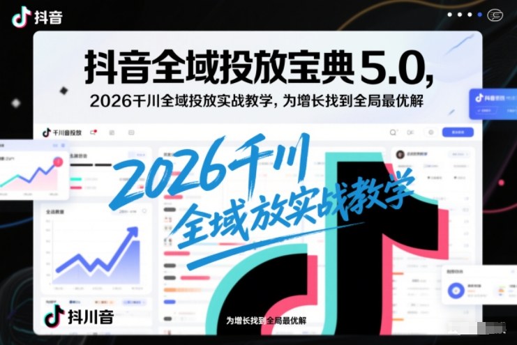 抖音全域投放宝典5.0，2026千川全域投放实战教学，为增长找到全局最优解-赚赚目标云网创