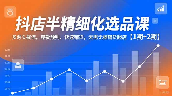 抖店半精细化选品课，多源头截流、爆款预判、快速铺货，无脑铺货起店【1期+2期】-赚赚目标云网创