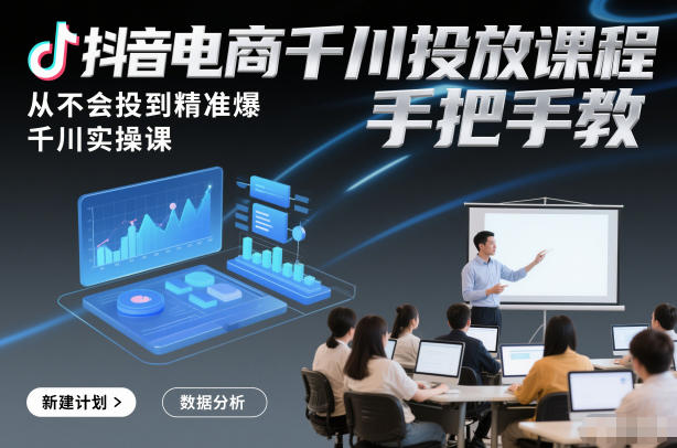 抖音电商千川投放课程，从不会投到精准爆，千川实操课，手把手教-赚赚目标云网创