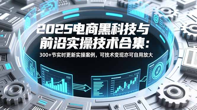 2025电商黑科技与前沿实操技术合集：300+节实时更新实操案例，可技术变现亦可自用放大-小目标云网创
