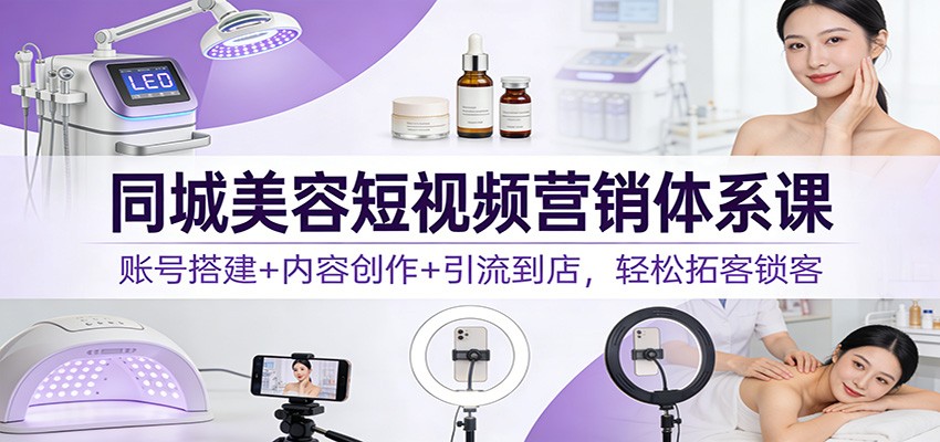同城美容短视频营销体系课：账号搭建+内容创作+引流到店，轻松拓客锁客-赚赚小目标云网创