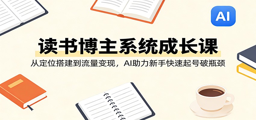 读书博主系统成长课：从定位搭建到流量变现，AI助力新手快速起号破瓶颈-赚赚小目标云网创
