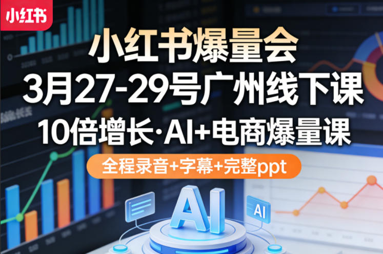 小红书爆量会3月27-29号广州线下课，10倍增长，AI+电商爆量课，全程录音+字幕+完整ppt-赚赚小目标云网创