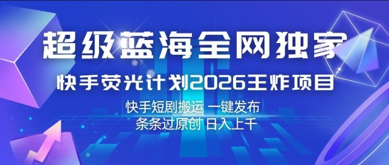 超级蓝海全网独家，快手荧光计划2026王炸项目，日入1k+，快手短剧搬运，一键发布，条条过原创【揭秘】-赚赚小目标云网创