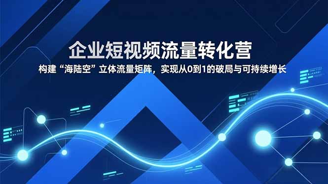 企业短视频流量转化营，构建“海陆空”立体流量矩阵，实现从0到1的破局与可持续增长-赚赚目标云网创