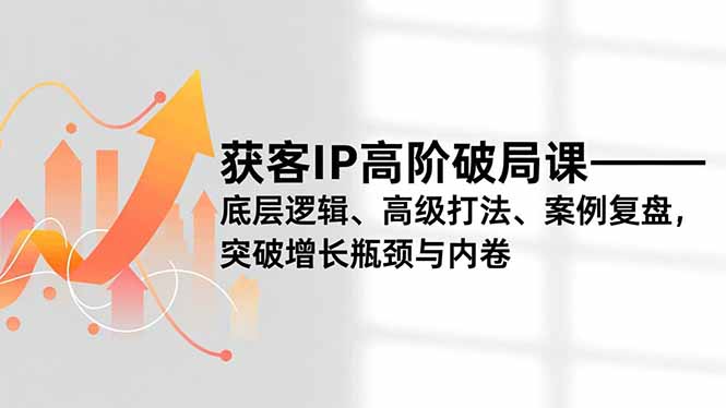 获客IP高阶破局课，底层逻辑、高级打法、案例复盘，突破增长瓶颈与内卷-小目标云网创