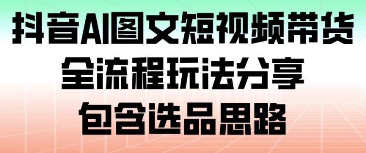 抖音AI图文短视频带货，全流程玩法分享，包含选品思路-赚赚小目标云网赚