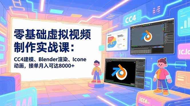 零基础虚拟视频制作实战课：CC4建模、Blender渲染、Iclone动画，接单月入可达8000+-赚赚小目标云网创
