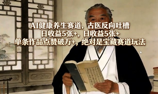 AI健康养生赛道，古医反向吐槽，日收益5张+，单条作品点赞破万+，绝对是宝藏赛道玩法-赚赚小目标云网创