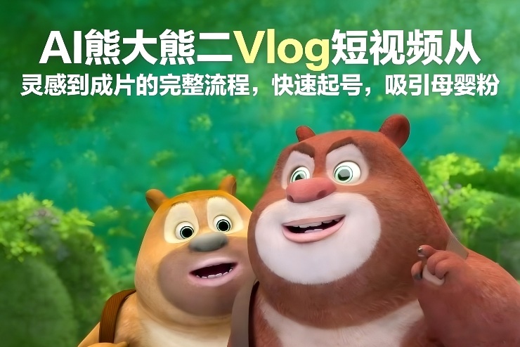 AI熊大熊二Vlog短视频从灵感到成片的完整流程，快速起号，吸引母婴粉-赚赚小目标云网创