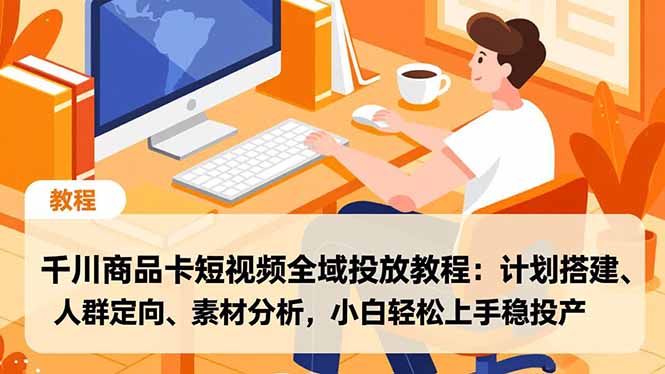 千川商品卡短视频全域投放教程：计划搭建、人群定向、素材分析，小白轻松上手稳投产-赚赚目标云网创